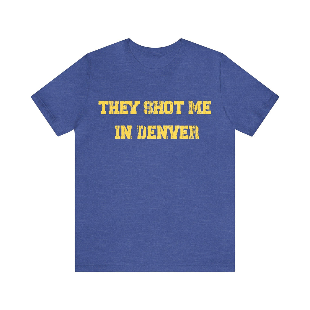They Shot Me in Denver Joey Porter quote Tee Shirt T-Shirt Printify Heather True Royal S 